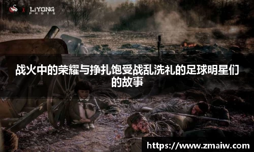 战火中的荣耀与挣扎饱受战乱洗礼的足球明星们的故事